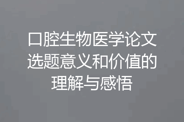 口腔生物医学论文选题意义和价值的理解与感悟