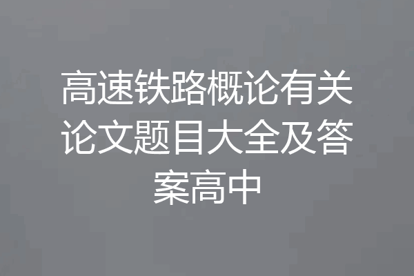 高速铁路概论有关论文题目大全及答案高中