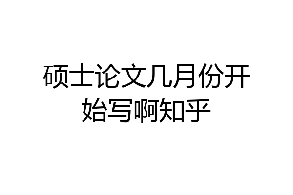 硕士论文几月份开始写啊知乎