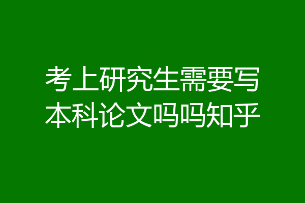 考上研究生需要写本科论文吗吗知乎