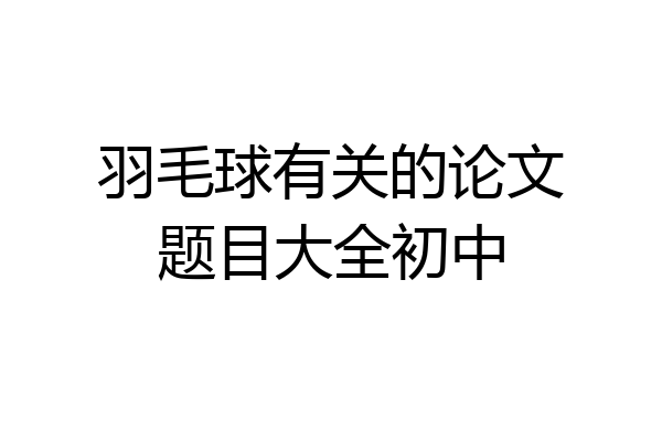 羽毛球有关的论文题目大全初中
