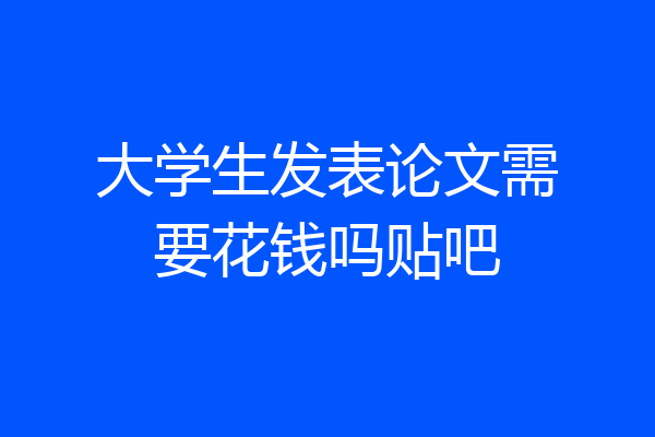 大学生发表论文需要花钱吗贴吧