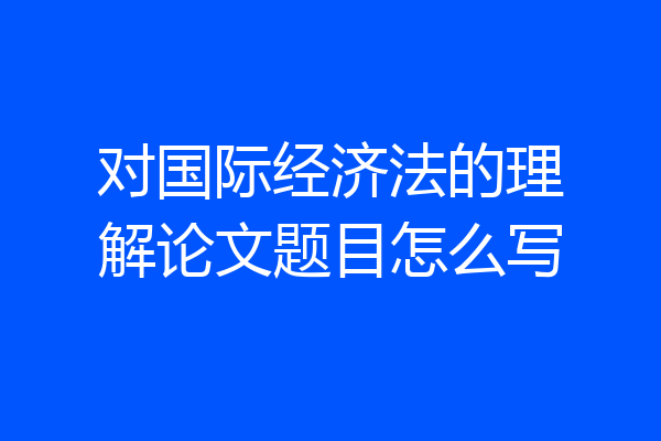 对国际经济法的理解论文题目怎么写