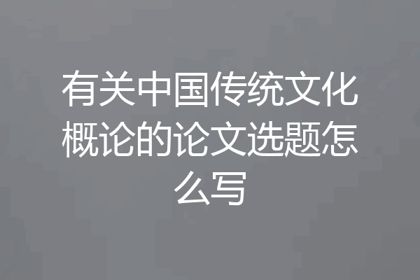 有关中国传统文化概论的论文选题怎么写