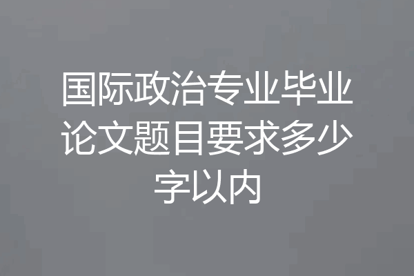 国际政治专业毕业论文题目要求多少字以内
