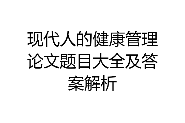 现代人的健康管理论文题目大全及答案解析