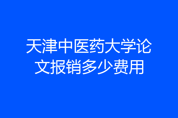 天津中医药大学论文报销多少费用
