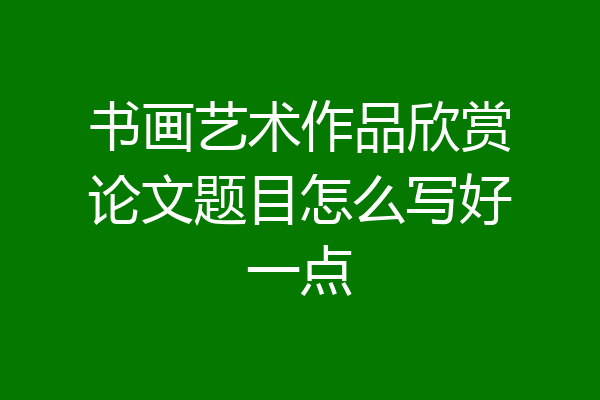 书画艺术作品欣赏论文题目怎么写好一点