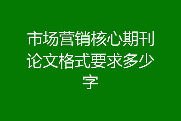 市场营销核心期刊论文格式要求多少字