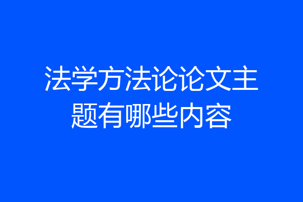 法学方法论论文主题有哪些内容