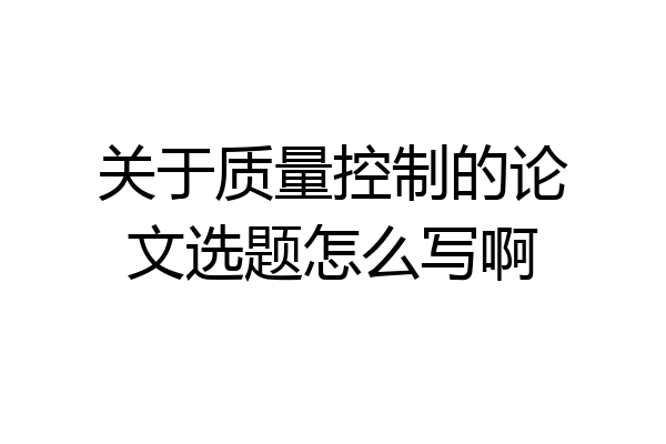 关于质量控制的论文选题怎么写啊