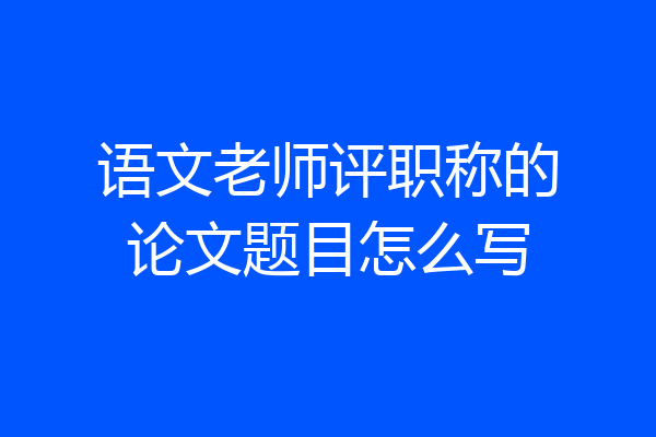 语文老师评职称的论文题目怎么写