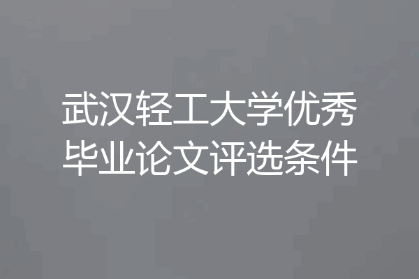 武汉轻工大学优秀毕业论文评选条件