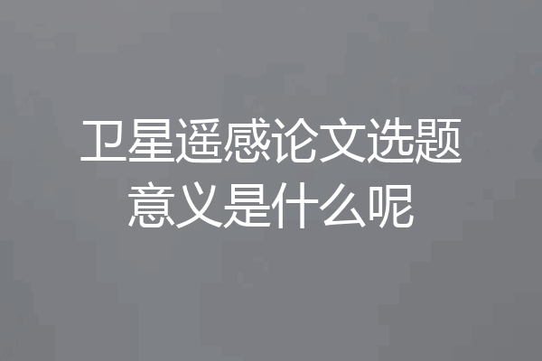 卫星遥感论文选题意义是什么呢