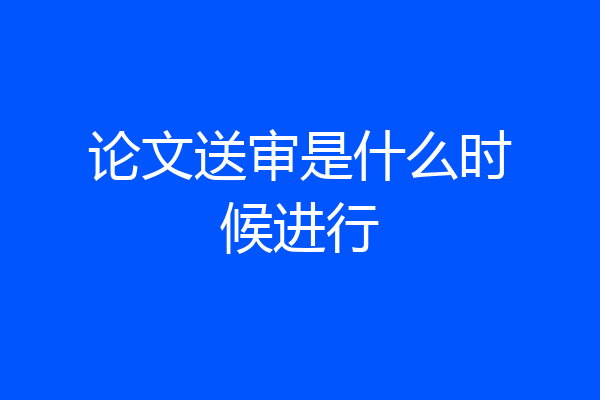 论文送审是什么时候进行