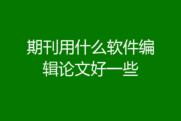 期刊用什么软件编辑论文好一些