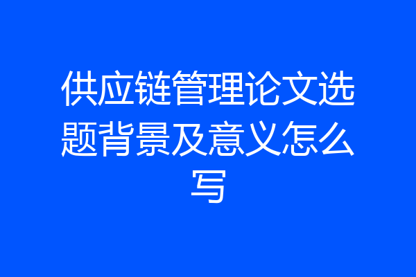 供应链管理论文选题背景及意义怎么写
