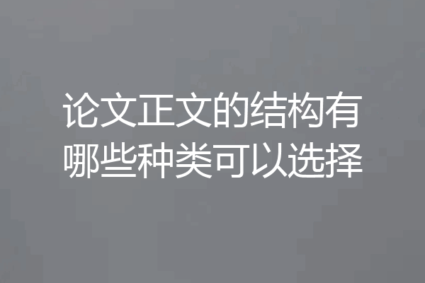 论文正文的结构有哪些种类可以选择