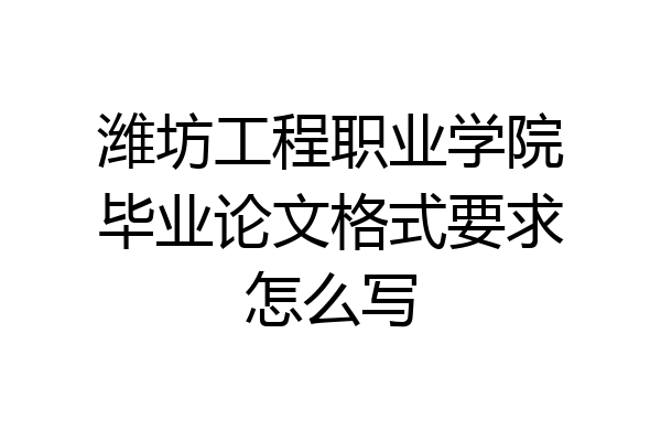 潍坊工程职业学院毕业论文格式要求怎么写