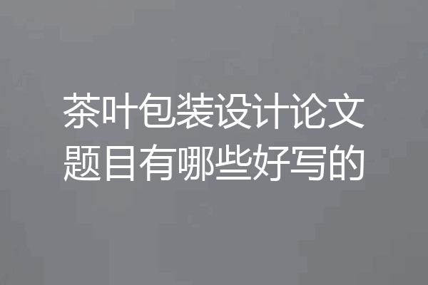 茶叶包装设计论文题目有哪些好写的
