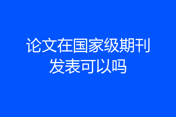 论文在国家级期刊发表可以吗