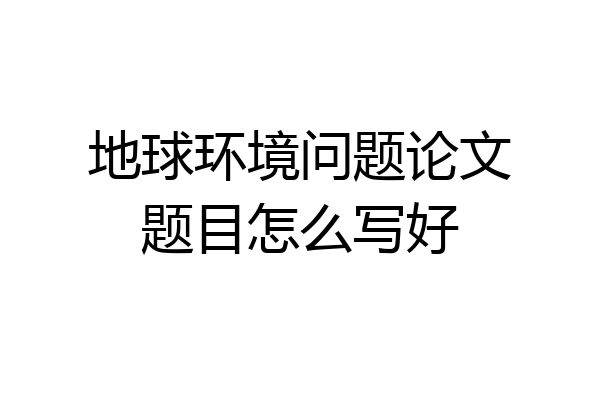 地球环境问题论文题目怎么写好