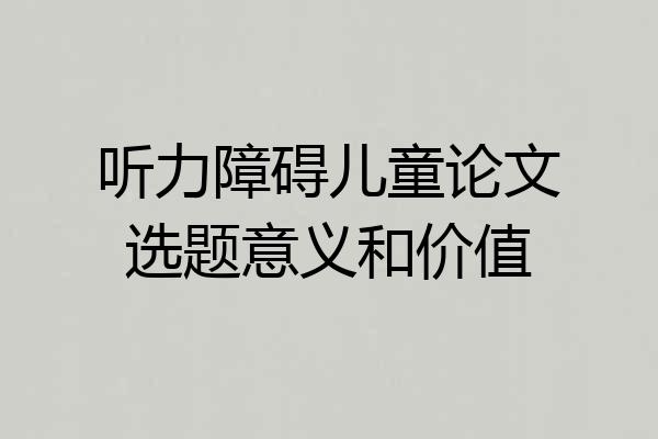 听力障碍儿童论文选题意义和价值
