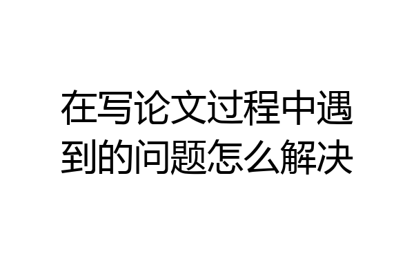 在写论文过程中遇到的问题怎么解决