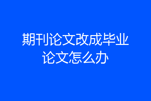 期刊论文改成毕业论文怎么办