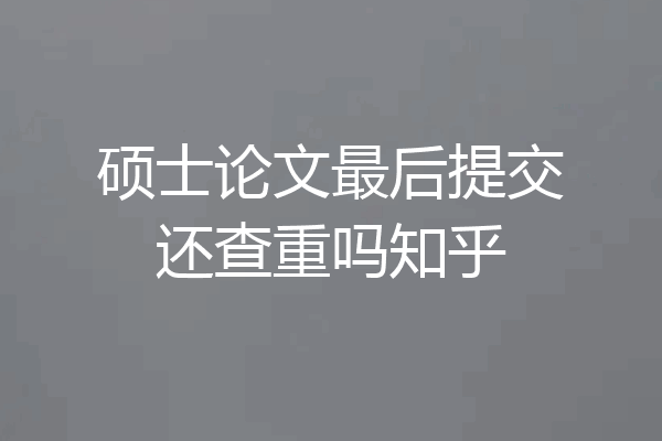 硕士论文最后提交还查重吗知乎