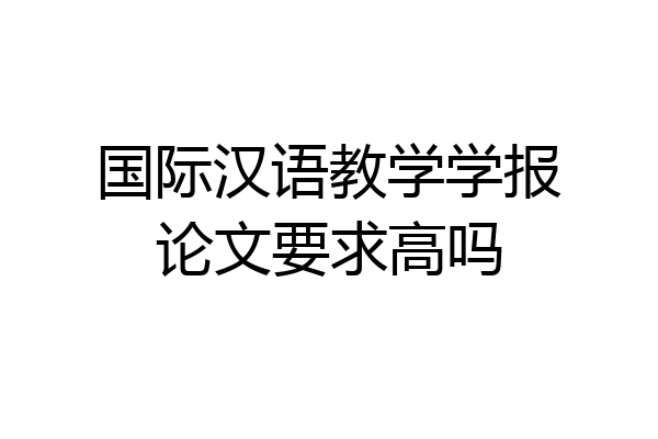 国际汉语教学学报论文要求高吗