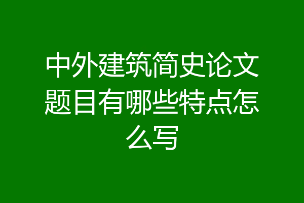 中外建筑简史论文题目有哪些特点怎么写
