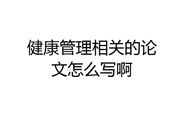 健康管理相关的论文怎么写啊