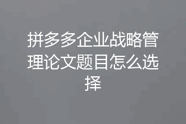 拼多多企业战略管理论文题目怎么选择