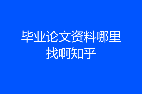 毕业论文资料哪里找啊知乎