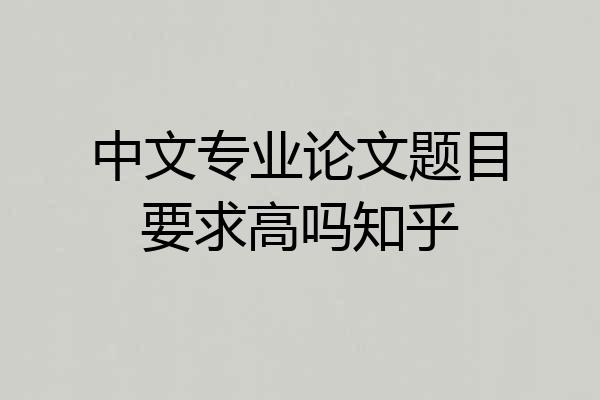 中文专业论文题目要求高吗知乎