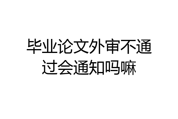 毕业论文外审不通过会通知吗嘛