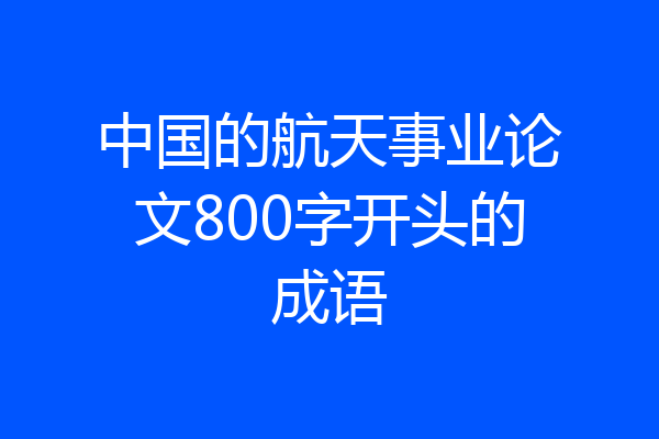 中国的航天事业论文800字开头的成语
