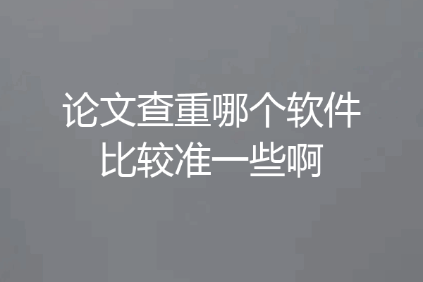 论文查重哪个软件比较准一些啊