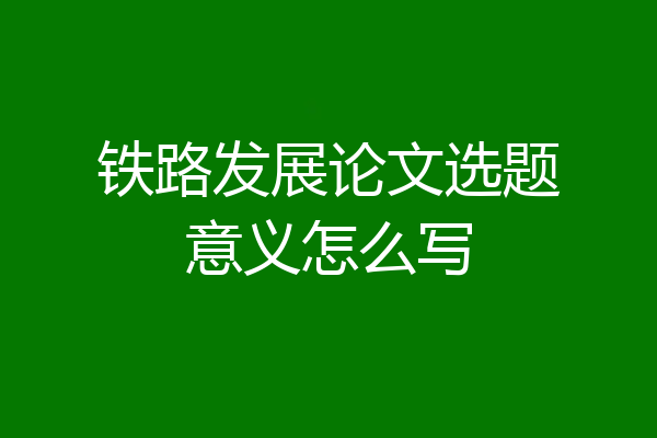 铁路发展论文选题意义怎么写