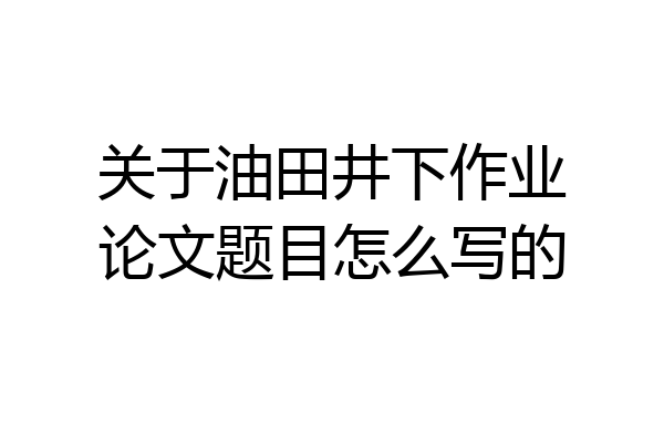 关于油田井下作业论文题目怎么写的