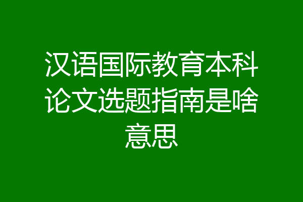 汉语国际教育本科论文选题指南是啥意思