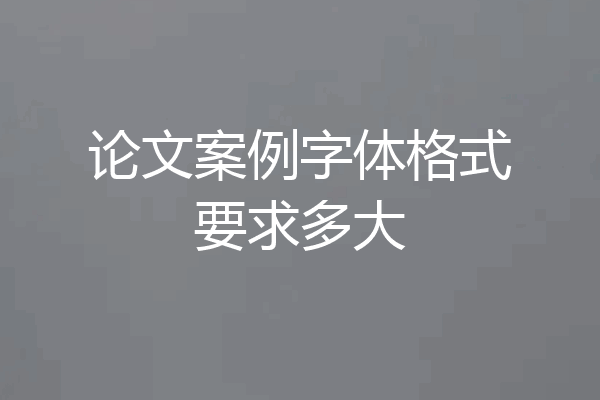 论文案例字体格式要求多大