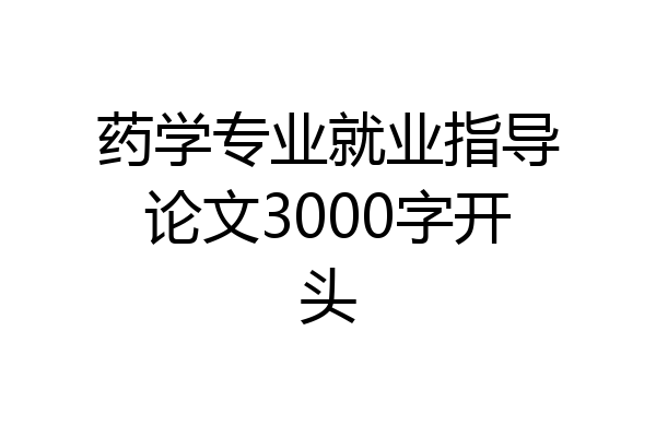 药学专业就业指导论文3000字开头