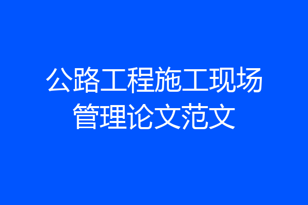 公路工程施工现场管理论文范文