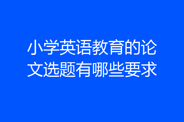 小学英语教育的论文选题有哪些要求