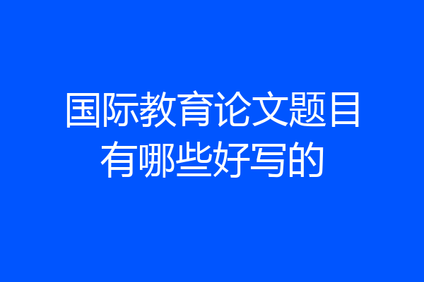 国际教育论文题目有哪些好写的