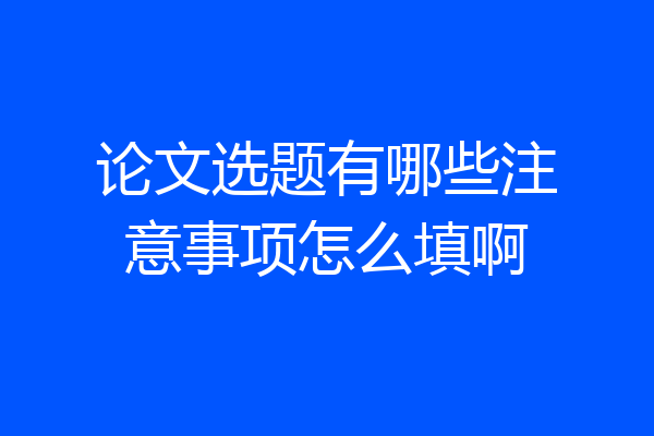 论文选题有哪些注意事项怎么填啊