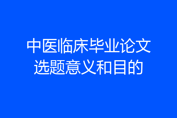 中医临床毕业论文选题意义和目的
