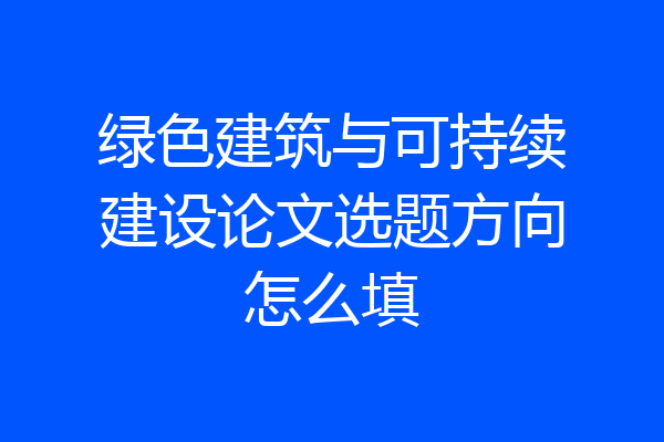 绿色建筑与可持续建设论文选题方向怎么填